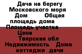 ,Дача на берегу Московского моря › Дом ­ 15 › Общая площадь дома ­ 90 › Площадь участка ­ 13 › Цена ­ 2 600 000 - Тверская обл. Недвижимость » Дома, коттеджи, дачи продажа   